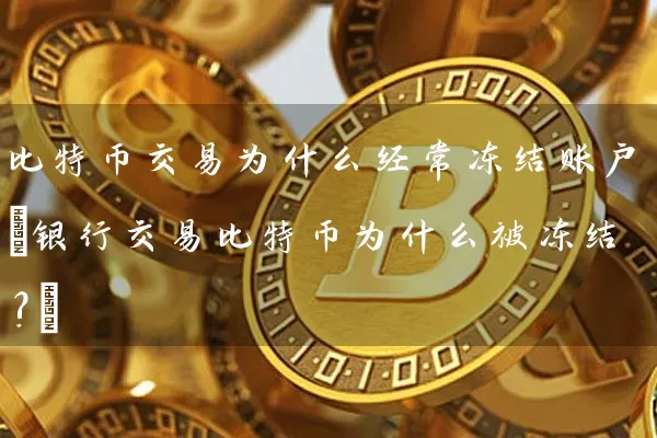 比特币交易为什么经常冻结账户(银行交易比特币为什么被冻结?)