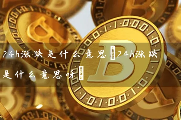 24h涨跌是什么意思(24h涨跌是什么意思呀)