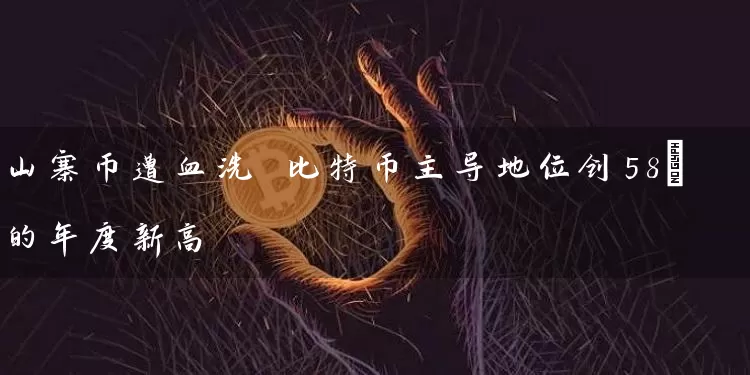 山寨币遭血洗 比特币主导地位创58%的年度新高