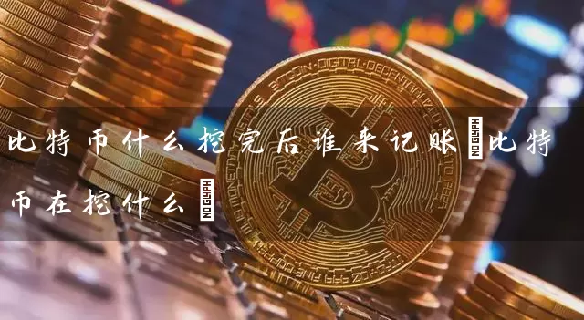 比特币什么挖完后谁来记账(比特币在挖什么)