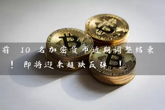 前 10 名加密货币近期调整结束 ! 即将迎来超跌反弹 !