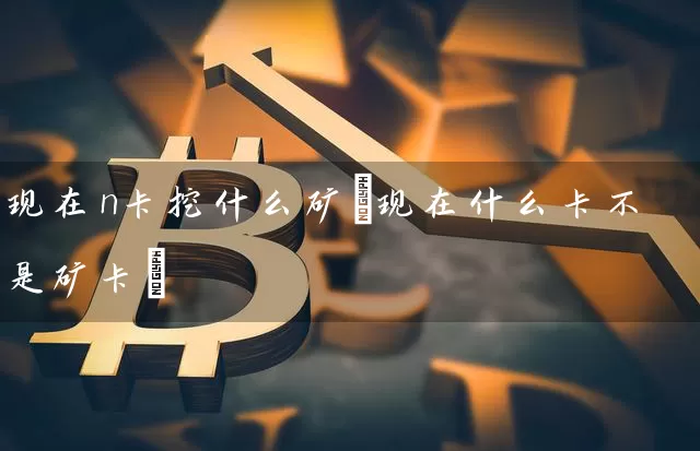 现在n卡挖什么矿(现在什么卡不是矿卡)