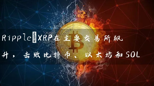 Ripple:XRP在主要交易所飙升，击败比特币、以太坊和SOL