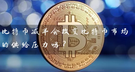 比特币减半会改变比特币市场的供给压力吗？
