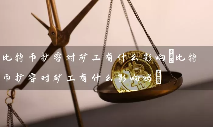 比特币扩容对矿工有什么影响(比特币扩容对矿工有什么影响吗)