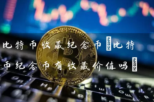 比特币收藏纪念币(比特币纪念币有收藏价值吗)