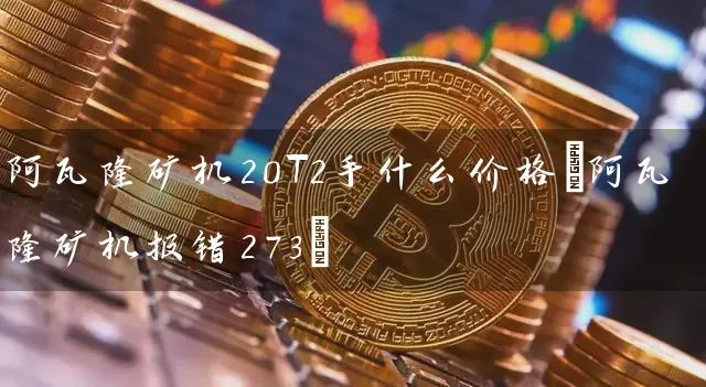 阿瓦隆矿机20T2手什么价格(阿瓦隆矿机报错273)