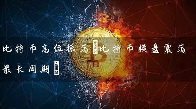 比特币高位振荡(比特币横盘震荡最长周期)
