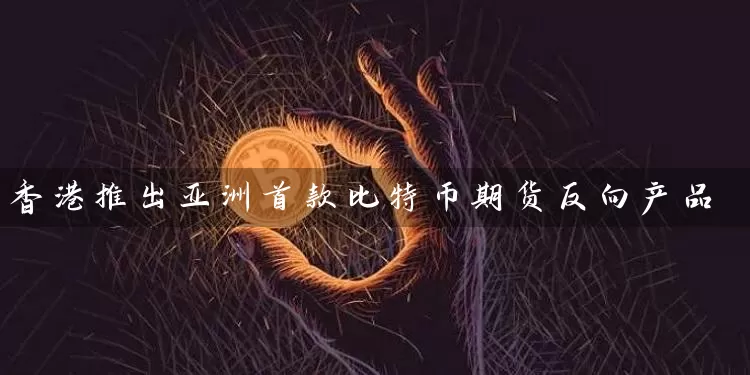 香港推出亚洲首款比特币期货反向产品