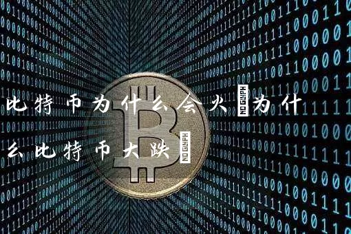 比特币为什么会火(为什么比特币大跌)