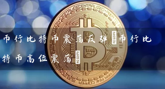 币行比特币震荡反弹(币行比特币高位震荡)