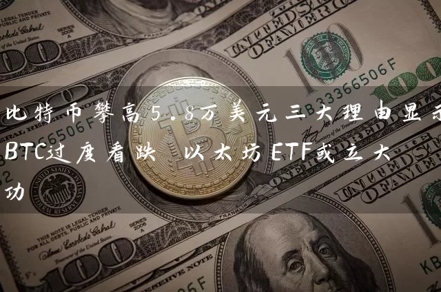 比特币攀高5.8万美元三大理由显示BTC过度看跌 以太坊ETF或立大功