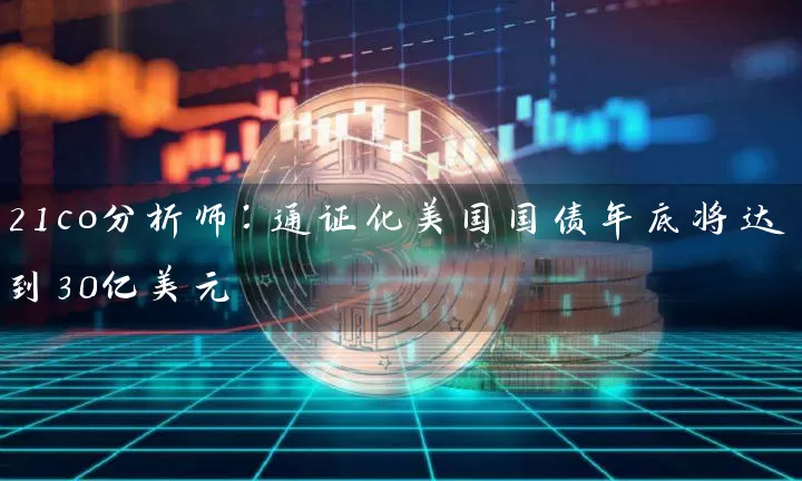 21co分析师：通证化美国国债年底将达到30亿美元