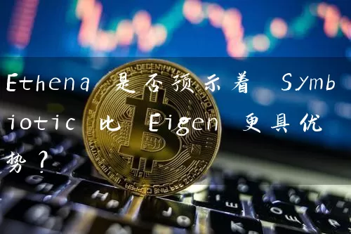 Ethena 是否预示着 Symbiotic 比 Eigen 更具优势？