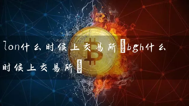 lon什么时候上交易所(bgh什么时候上交易所)
