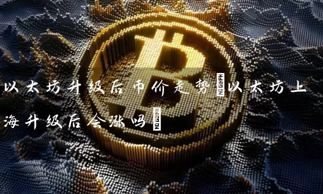 以太坊升级后币价走势(以太坊上海升级后会涨吗)