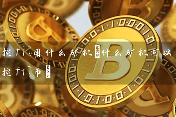 挖fil用什么矿机(什么矿机可以挖fil币)