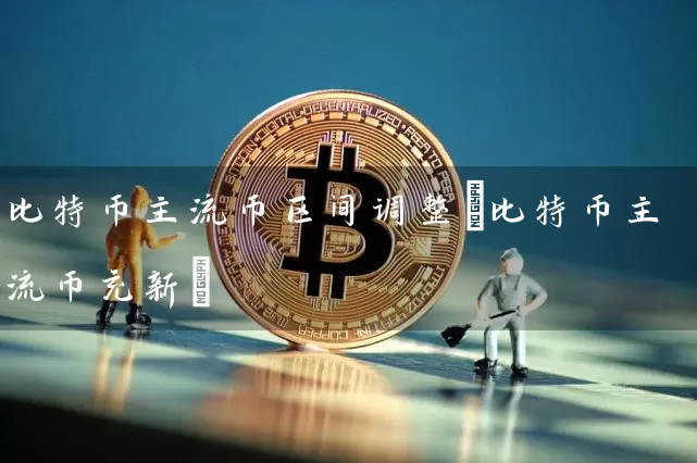 比特币主流币区间调整(比特币主流币充新)