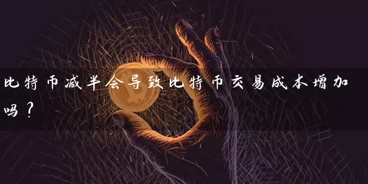比特币减半会导致比特币交易成本增加吗？