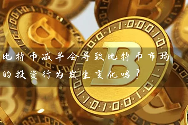 比特币减半会导致比特币市场的投资行为发生变化吗？