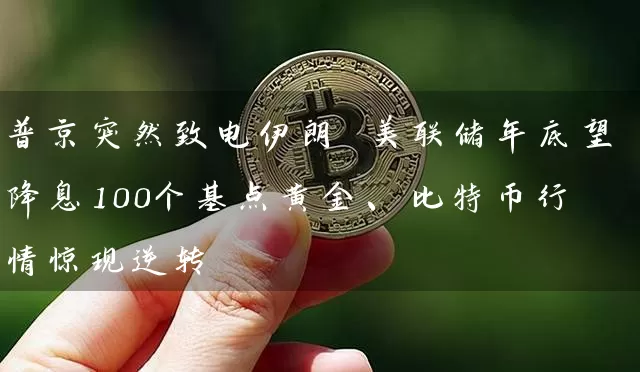 普京突然致电伊朗 美联储年底望降息100个基点黄金、比特币行情惊现逆转