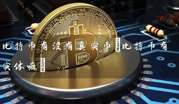 比特币有没有真实币(比特币有实体嘛)