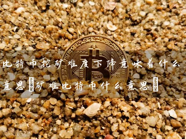 比特币挖矿难度下降意味着什么意思(矿难比特币什么意思)