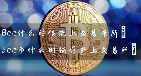 Bee什么时候能上交易市所(bee币什么时候停产上交易所)