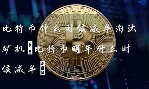比特币什么时候减半淘汰矿机(比特币明年什么时候减半)