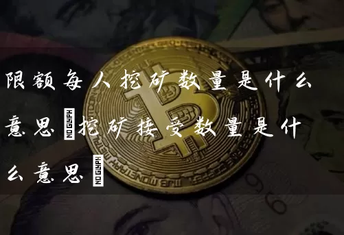限额每人挖矿数量是什么意思(挖矿接受数量是什么意思)