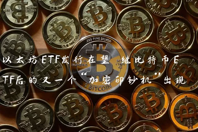 以太坊ETF发行在望 继比特币ETF后的又一个“加密印钞机”出现