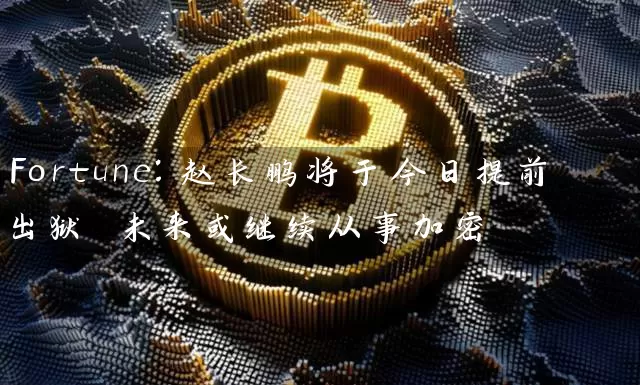 Fortune：赵长鹏将于今日提前出狱 未来或继续从事加密