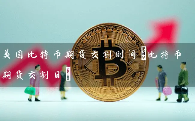 美国比特币期货交割时间(比特币期货交割日)