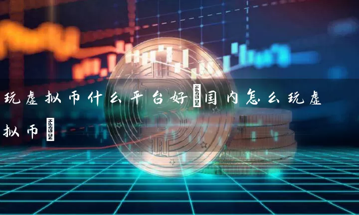 玩虚拟币什么平台好(国内怎么玩虚拟币)