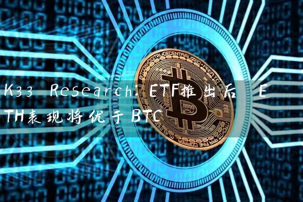 K33 Research：ETF推出后 ETH表现将优于BTC