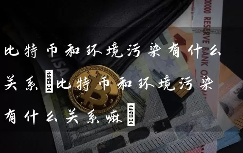 比特币和环境污染有什么关系(比特币和环境污染有什么关系嘛)