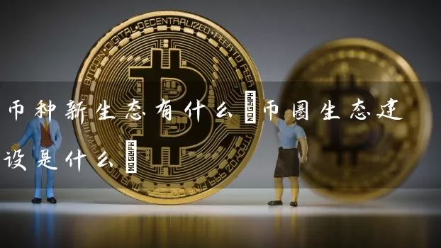 币种新生态有什么(币圈生态建设是什么)