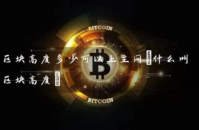 区块高度多少可以上主网(什么叫区块高度)