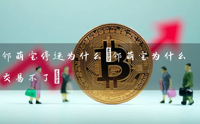 邻萌宝停运为什么(邻萌宝为什么交易不了)