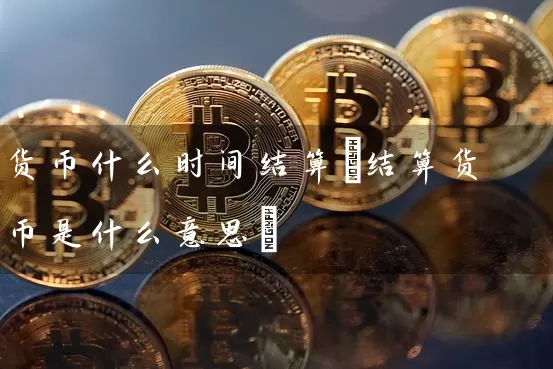 货币什么时间结算(结算货币是什么意思)