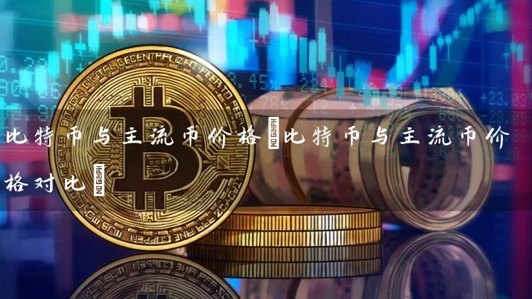 比特币与主流币价格(比特币与主流币价格对比)