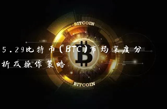 5.29比特币（BTC）市场深度分析及操作策略