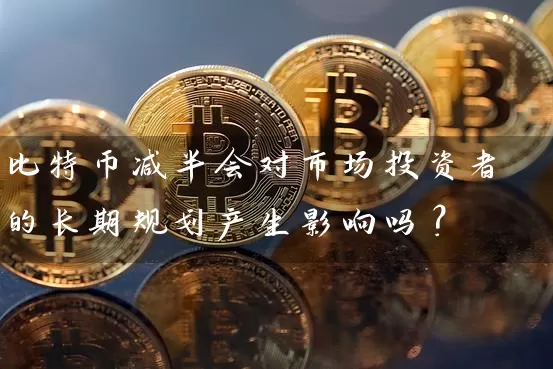 比特币减半会对市场投资者的长期规划产生影响吗？