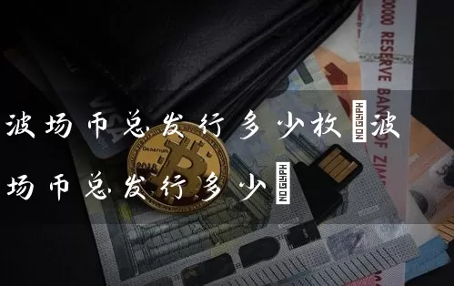 波场币总发行多少枚(波场币总发行多少)