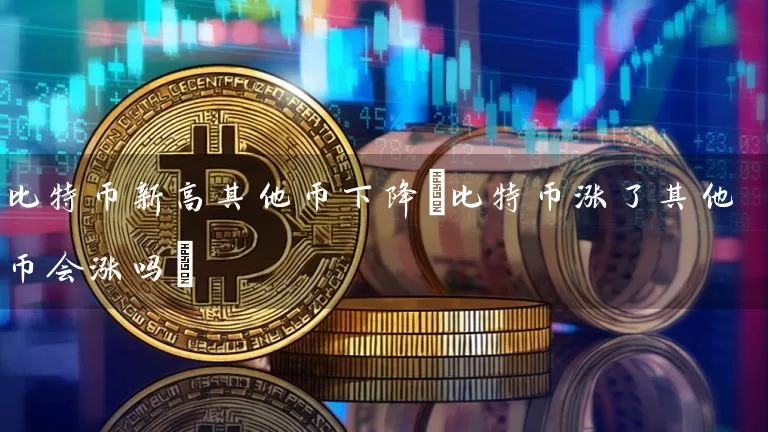 比特币新高其他币下降(比特币涨了其他币会涨吗)