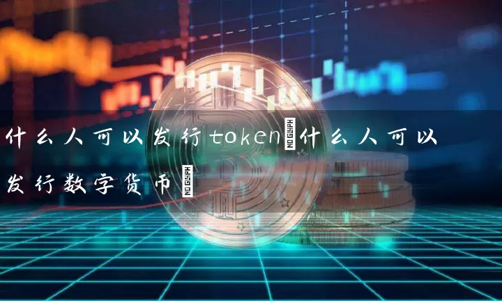 什么人可以发行token(什么人可以发行数字货币)