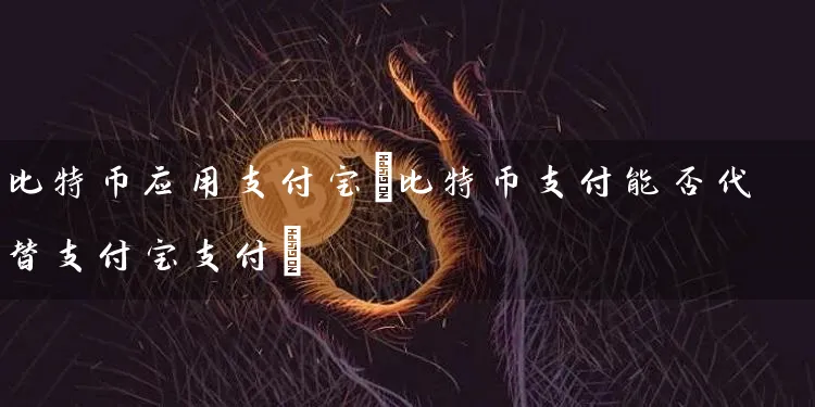 比特币应用支付宝(比特币支付能否代替支付宝支付)