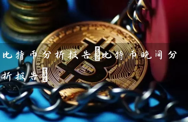 比特币分析报告(比特币晚间分析报告)