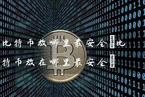 比特币放哪里最安全(比特币放在哪里最安全)