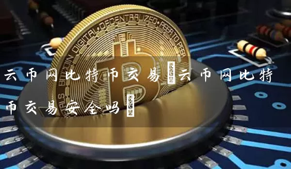 云币网比特币交易(云币网比特币交易安全吗)